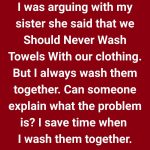 I was arguing with my sister. She said that we should never wash towels with our clothing.